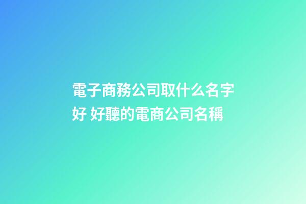 電子商務公司取什么名字好 好聽的電商公司名稱-第1張-公司起名-玄機派
